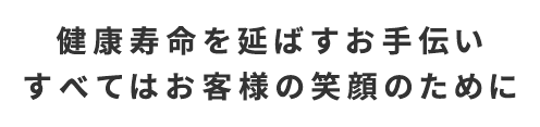 健康寿命を延ばすお手伝い すべてはお客様の笑顔のために